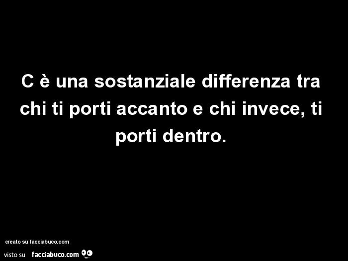 C è una sostanziale differenza tra chi ti porti accanto e chi invece