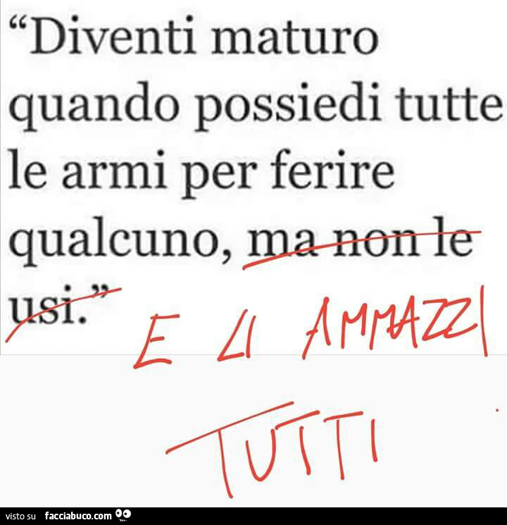 Diventi maturo quando possiedi tutte le armi per ferire qualcuno, e li ammazzi tutti