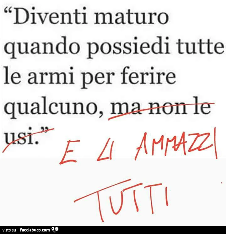 Diventi maturo quando possiedi tutte le armi per ferire qualcuno, e li ammazzi tutti