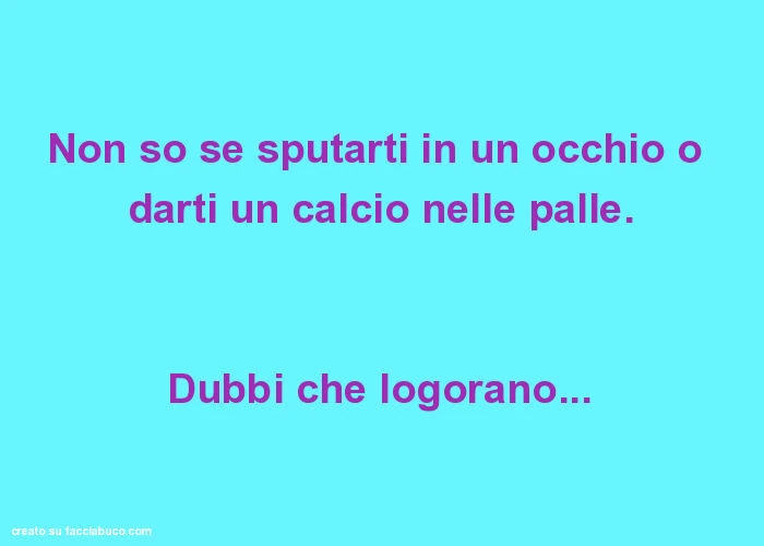 Non so se sputarti in un occhio o darti un calcio nelle palle. Dubbi che logorano