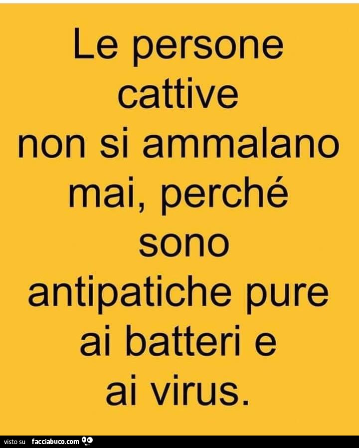 Le persone cattive non si ammalano mai, perché sono antipatiche pure ai batteri e ai virus