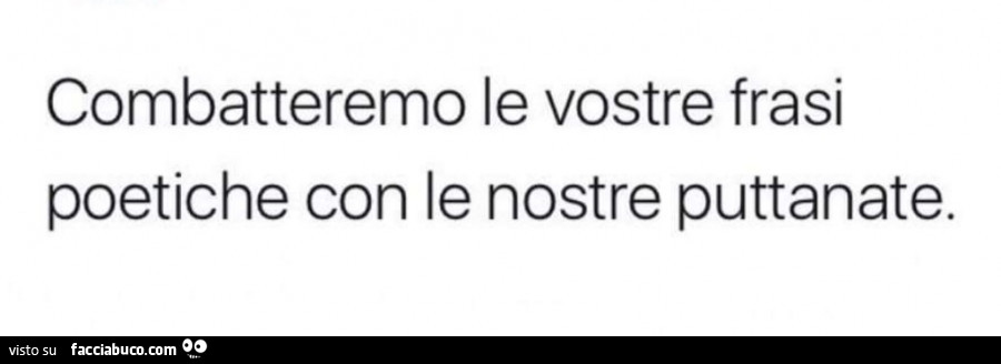 Combatteremo le vostre frasi poetiche con le nostre puttanate