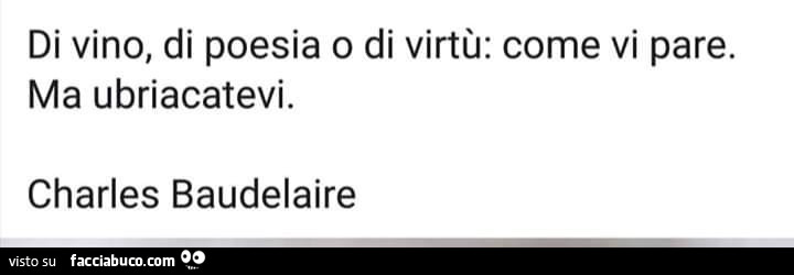 Di vino, di poesia o di virtù: come vi pare. Ma ubriacatevi. Charles baudelaire