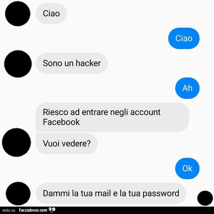 Ciao. Ciao. Sono un hacker. Ah. Riesco ad entrare negli account facebook vuoi vedere? Ok. Dammi la tua mail e la tua password