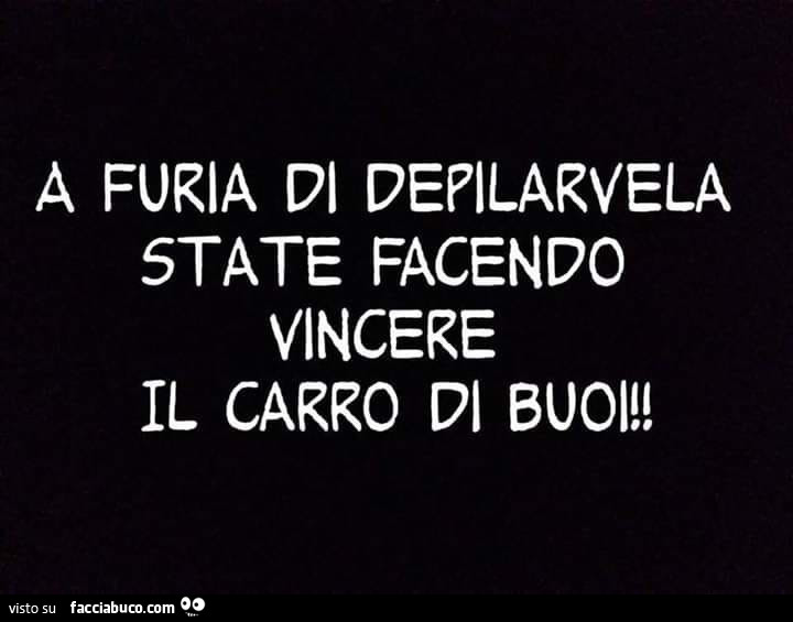 A furia di depilarvela state facendo vincere il carro di buoi