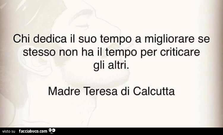 Chi dedica il suo tempo a migliorare se stesso non ha il tempo per criticare gli altri. Madre teresa di calcutta