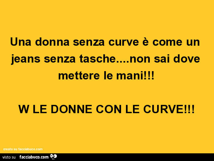 Una donna senza curve è come un jeans senza tasche… non sai dove mettere le mani! W le donne con le curve