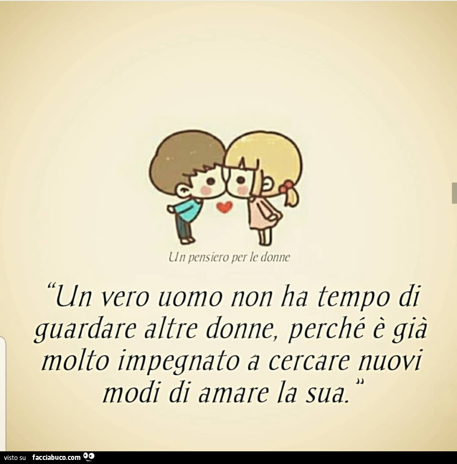 Un vero uomo non ha tempo di guardare altre donne, perché è già molto impegnato a cercare nuovi modi di amare la sua