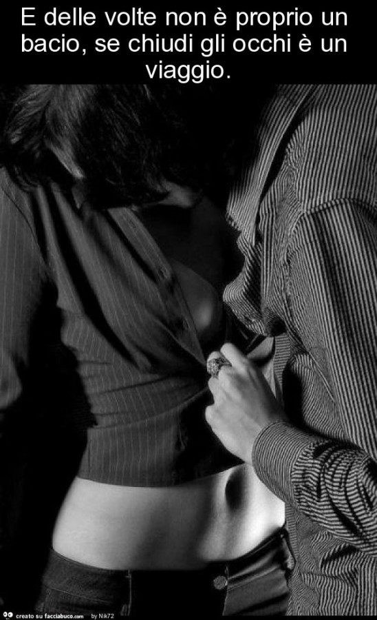 E delle volte non è proprio un bacio, se chiudi gli occhi è un viaggio