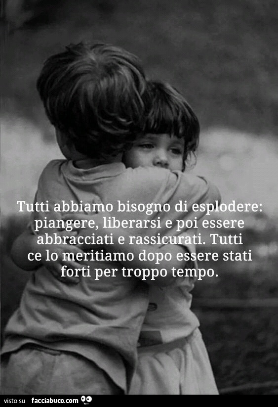 Tutti abbiamo bisogno di esplodere: piangere, liberarsi e poi essere abbracciati e rassicurati. Tutti ce lo meritiamo dopo essere stati forti per troppo tempo