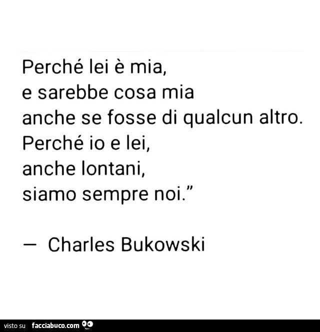 Perché lei è mia, e sarebbe cosa mia anche se fosse di qualcun altro. Perché io e lei, anche lontani, siamo sempre noi. Charles Bukowski