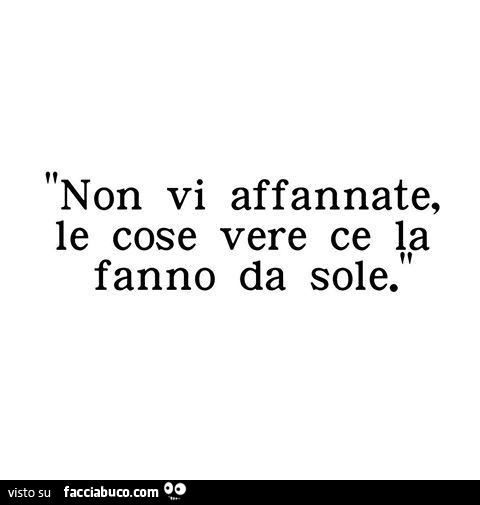 Non vi affannate, le cose vere ce la fanno da sole