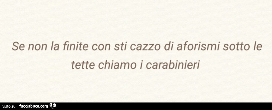 Se non la finite con sti cazzo di aforismi sotto le tette chiamo i carabinieri