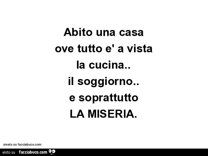 Abito una casa ove tutto è a vista la cucina. Il soggiorno. E soprattutto la miseria