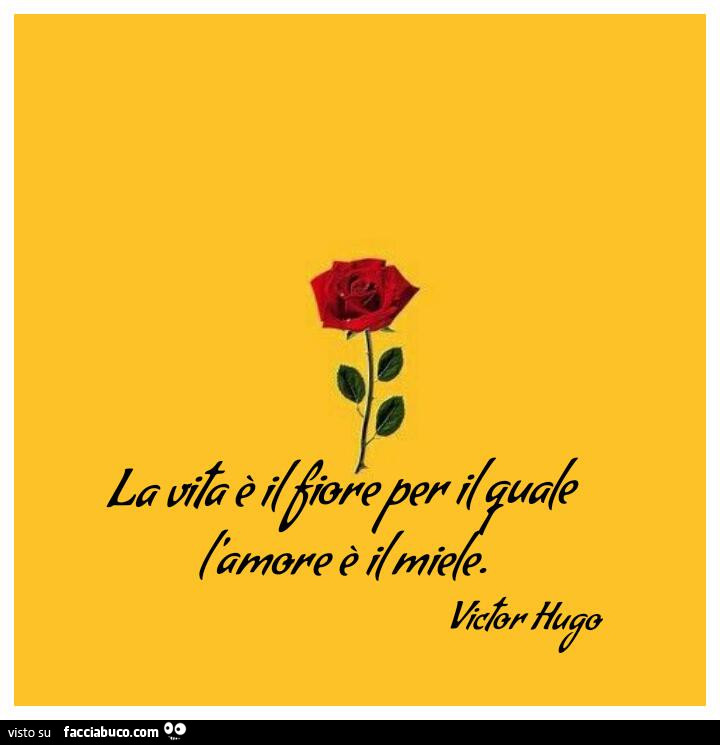 La vita è il fiore per il quale l'amore è il miele. Victor Hugo
