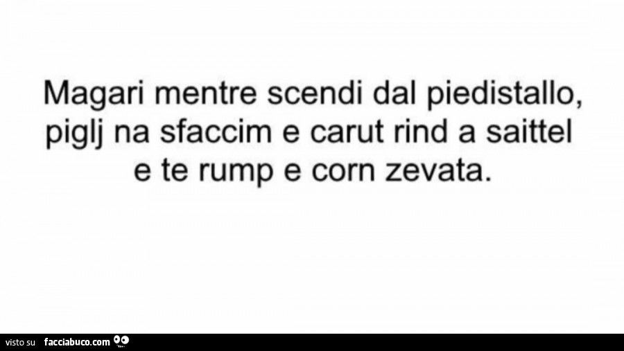 Magari mentre scendi dal piedistallo, piglj na sfaccim e carut rind a saittel e te rump e corn zevata