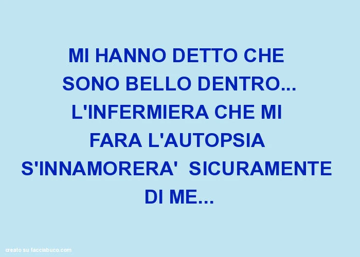 Mi hanno detto che sono bello dentro&hellip; l'infermiera che mi farà l'autopsia s'innamorerà sicuramente di me