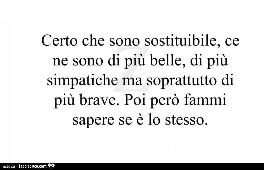 Certo che sono sostituibile, ce ne sono di più belle, di più simpatiche ma soprattutto di più brave. Poi però fammi sapere se è lo stesso