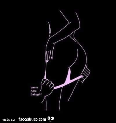 Giù le mutandine. Come here babygirl