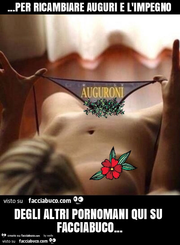 Per ricambiare auguri e l'impegno degli altri pornomani qui su facciabuco
