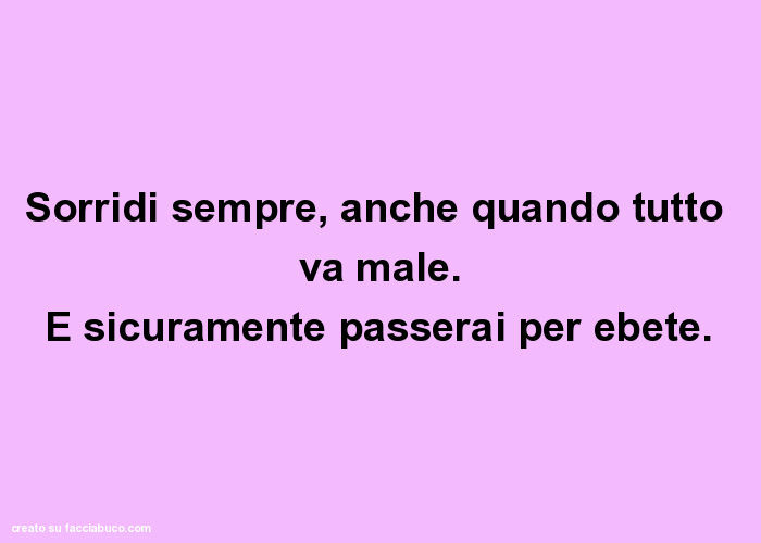 Sorridi sempre, anche quando tutto va male. E sicuramente passerai per ebete