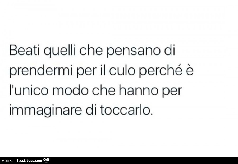 Beati quelli che pensano di prendermi per il culo perché è l'unico modo che hanno per immaginare di toccarlo