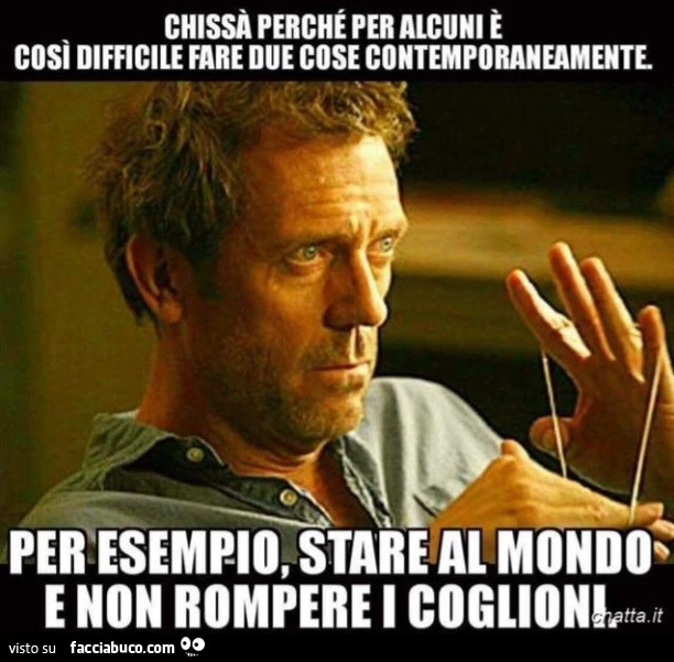 Chissà perché per alcuni è così difficile fare 2 cose contemporaneamente. Per esempio, stare al mondo e non rompere i coglioni