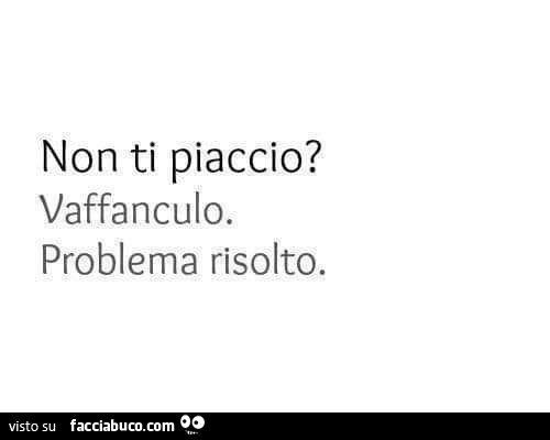 Non ti piaccio? Vaffanculo. Problema risolto