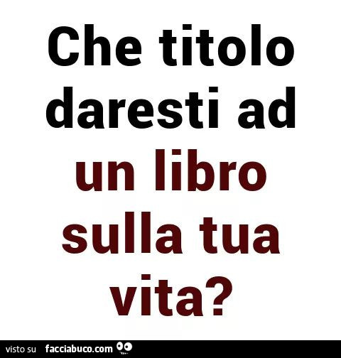 Che titolo daresti ad un libro sulla tua vita?