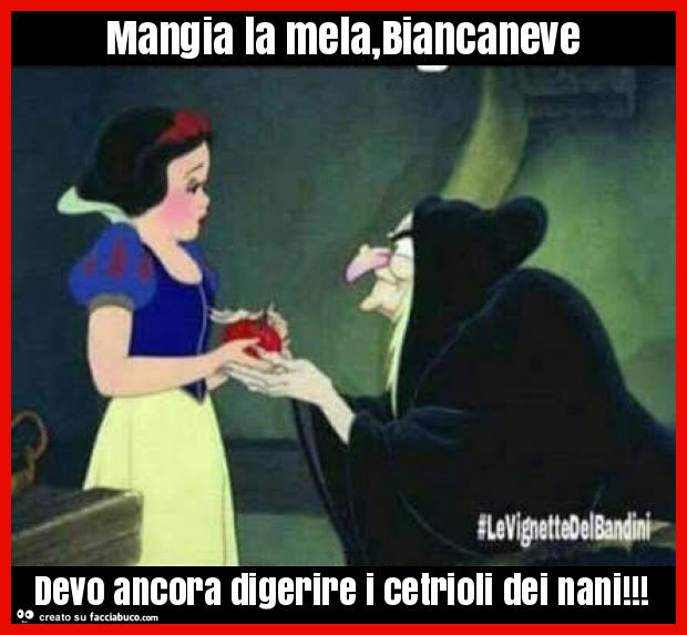 Mangia la mela, biancaneve devo ancora digerire i cetrioli dei nani