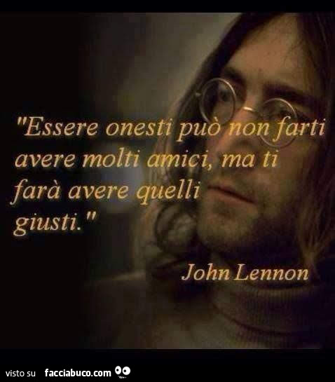Essere onesti può non farti avere molti amici ma ti farà avere quelli giusti. John Lennon