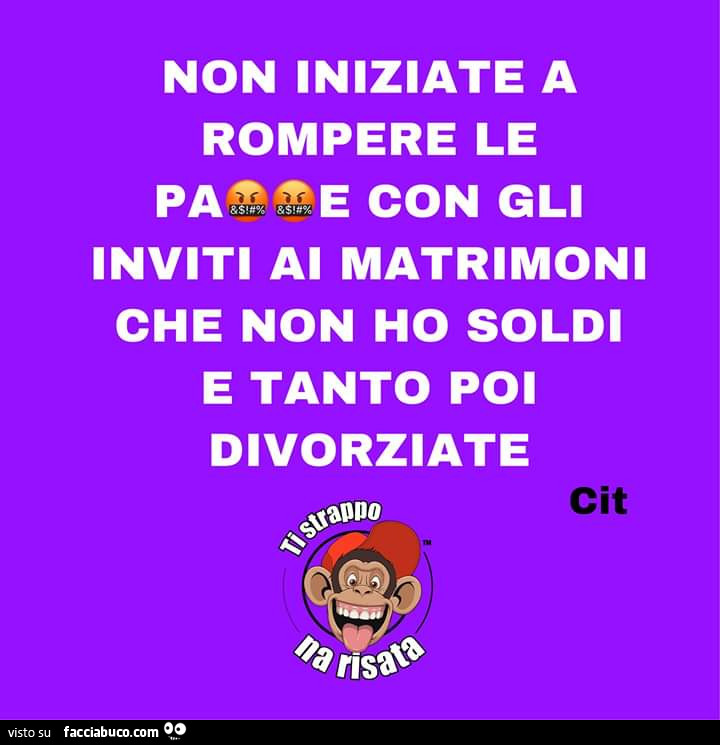 Non iniziate a rompere le con gli inviti al matrimoni che non ho soldi e tanto poi divorziate