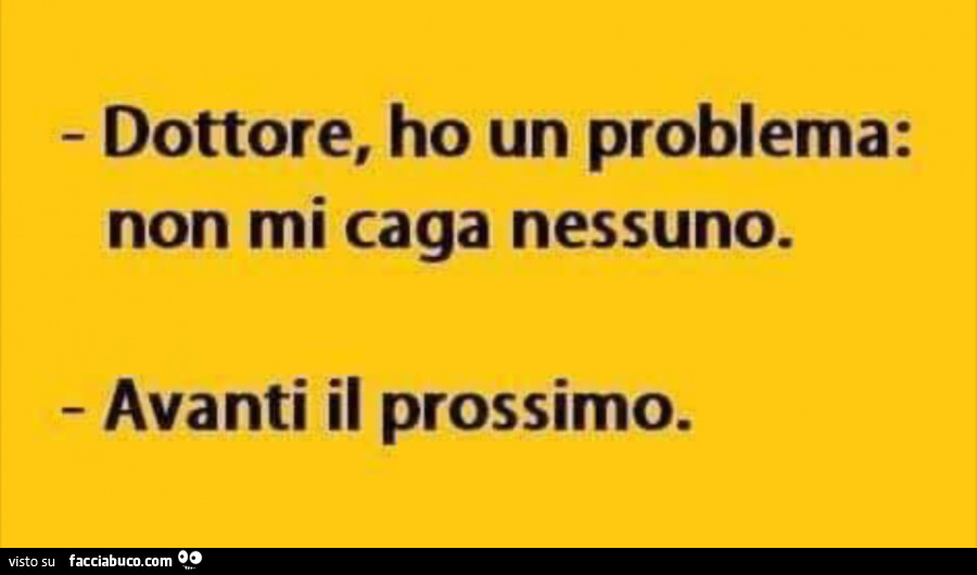 Dottore, ho un problema: non mi caga nessuno. Avanti il prossimo