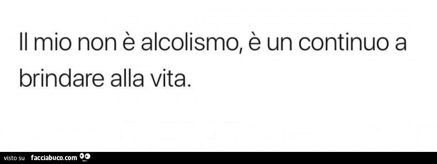 Il mio non è alcolismo, è un continuo a brindare alla vita