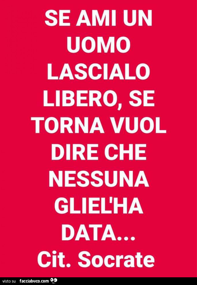 Se ami un uomo lascialo libero, se torna vuol dire che nessuna gliel'ha data… cit. Socrate