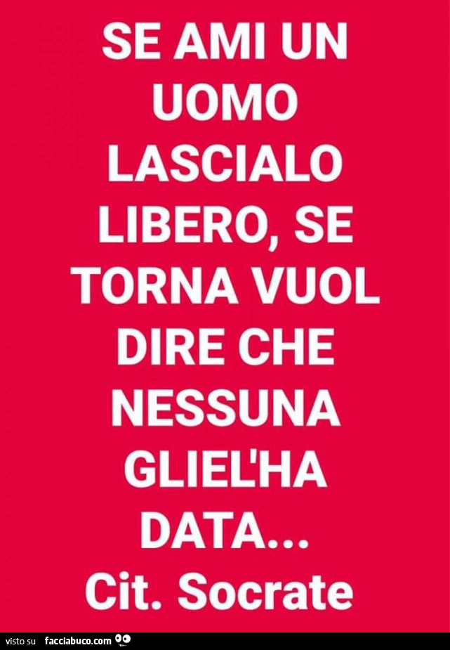 Se ami un uomo lascialo libero, se torna vuol dire che nessuna gliel'ha data&hellip; cit. Socrate