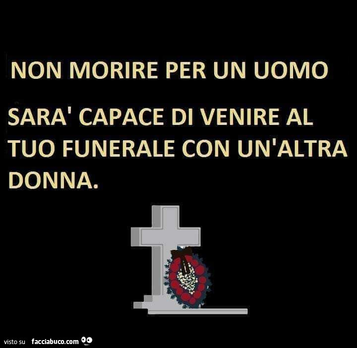 Non morire per un uomo, sarà capace di venire al tuo funerale con un'altra donna