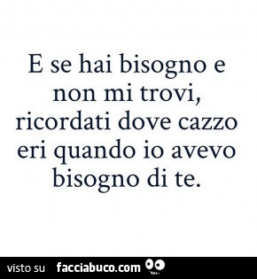 E se hai bisogno e non mi trovi, ricordati dove cazzo eri quando io avevo bisogno di te