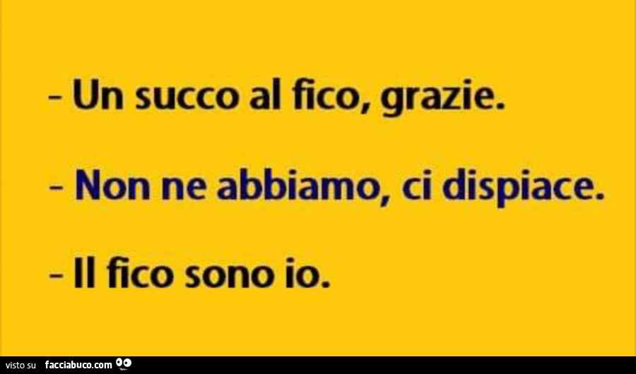 Un succo al fico, grazie. Non ne abbiamo, ci dispiace. Il fico sono io