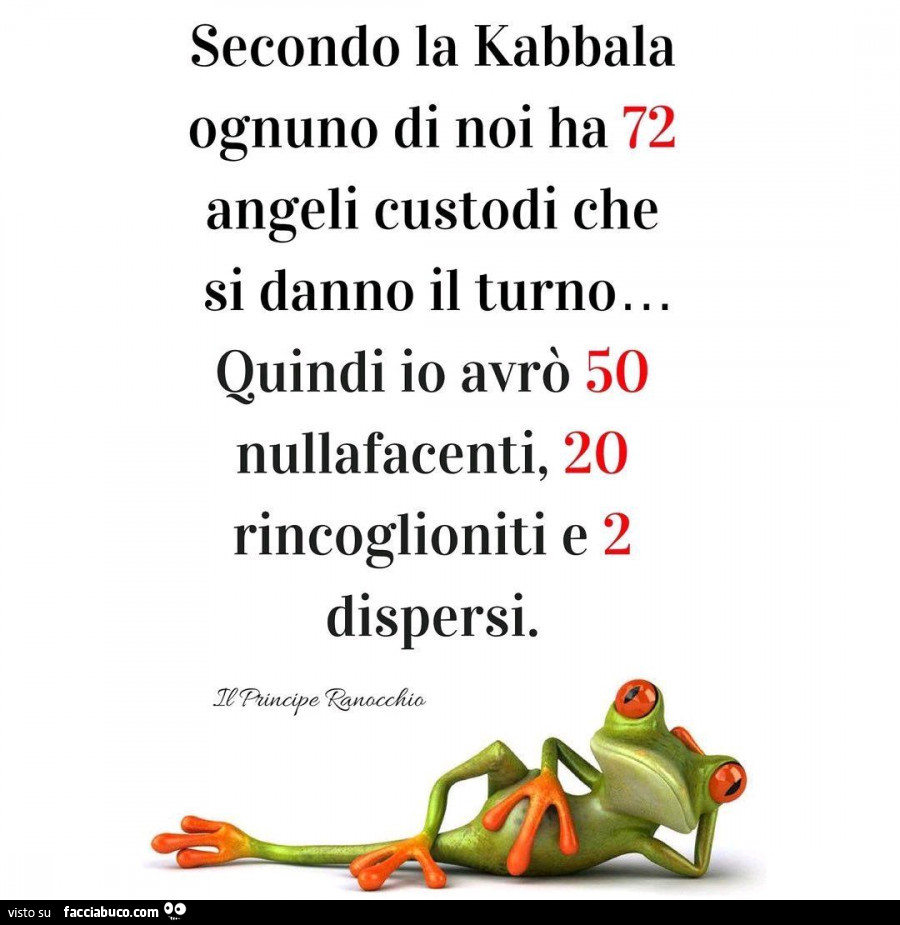 Secondo la kabbala ognuno di noi ha 72 angeli custodi che si danno il turno. Quindi io avrò 50 nullafacenti, 20 rincoglioniti e 2 dispersi