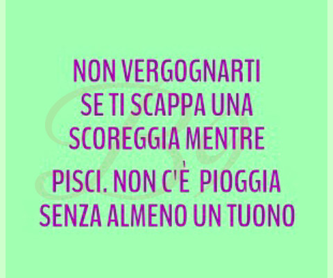 Non vergognarti se ti scappa una scoreggia mentre pisci non c'è pioggia senza almeno un tuono