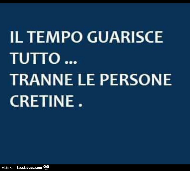 Il tempo guarisce tutto… tranne le persone cretine