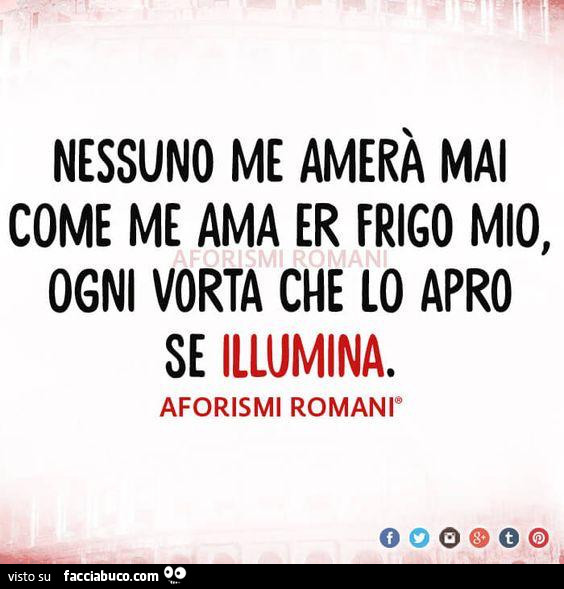 Nessuno me amerà mai come me ama er frigo mio, ogni vorta che lo apro se illumina