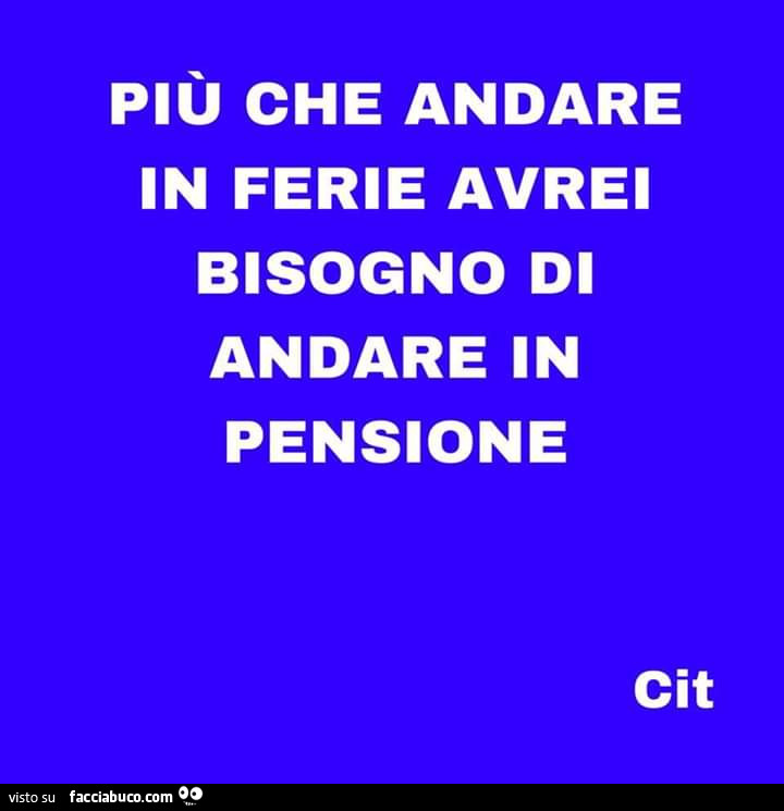 Più che andare in ferie avrei bisogno di andare in pensione