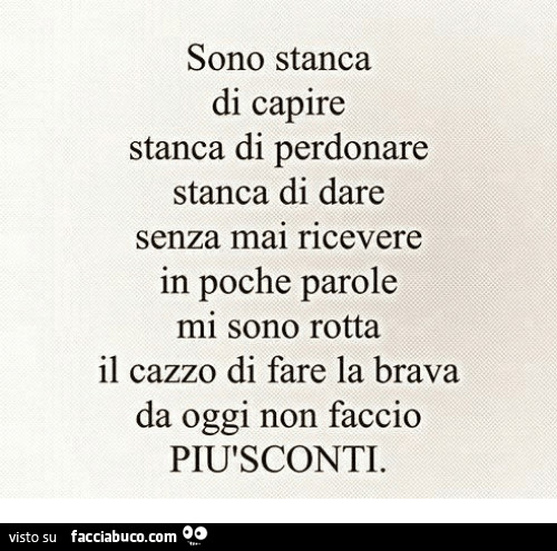 Sono stanca di capire stanca di perdonare stanca di dare senza mai ricevere in poche parole mi sono rotta il cazzo di fare la brava da oggi non faccio più sconti