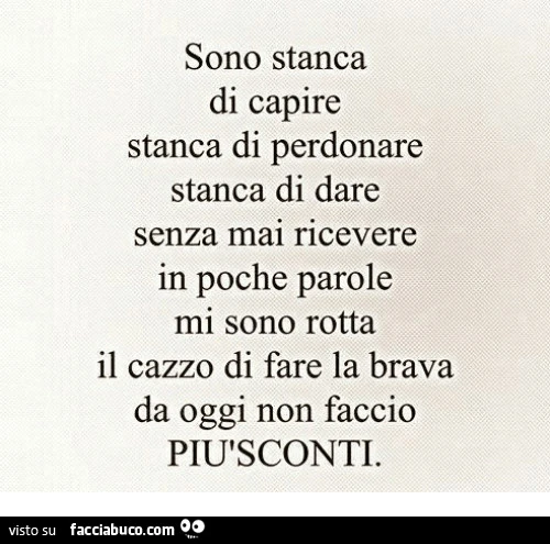 Sono stanca di capire stanca di perdonare stanca di dare senza mai ricevere in poche parole mi sono rotta il cazzo di fare la brava da oggi non faccio più sconti