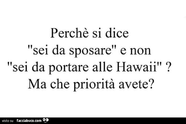Perché si dice sei da sposare e non sei da portare alle hawaii? Ma che priorità avete?