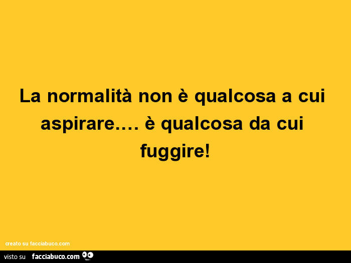 La normalità non è qualcosa a cui aspirare. … È Qualcosa da cui fuggire