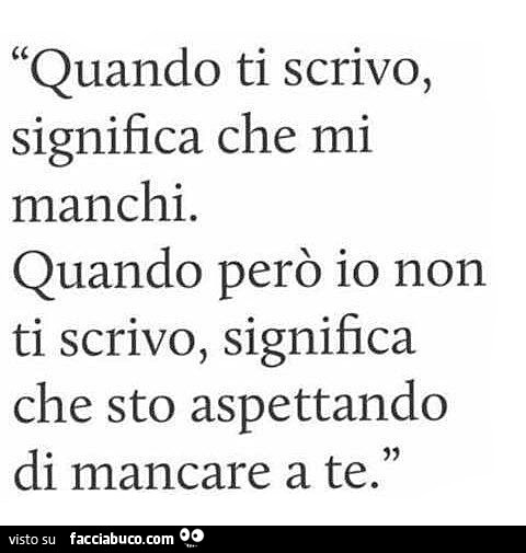 Quando ti scrivo, significa che mi manchi. Quando però io non ti scrivo, significa che sto aspettando di mancare a te