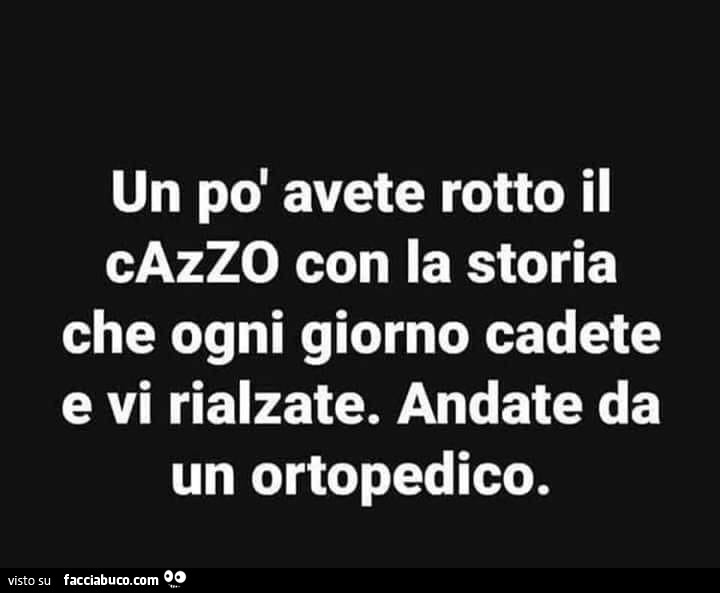 Un po' avete rotto il cazzo con la storia che ogni giorno cadete e vi rialzate. Andate da un ortopedico